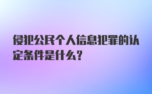 侵犯公民个人信息犯罪的认定条件是什么？