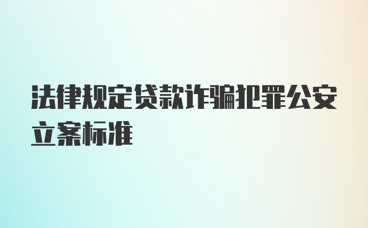 法律规定贷款诈骗犯罪公安立案标准