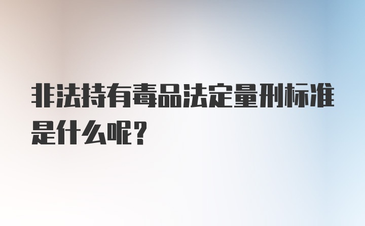 非法持有毒品法定量刑标准是什么呢?