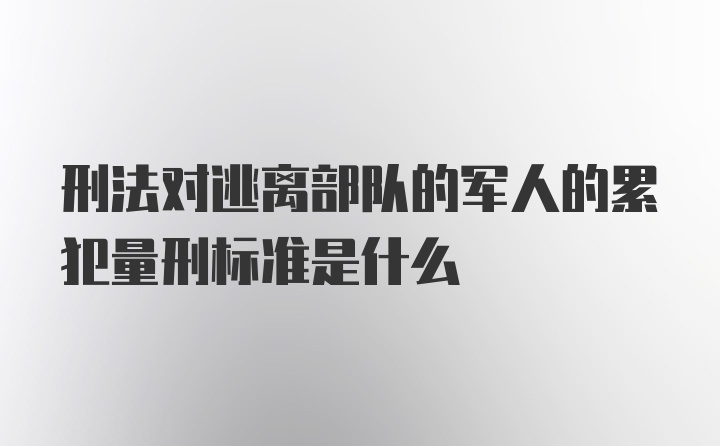 刑法对逃离部队的军人的累犯量刑标准是什么