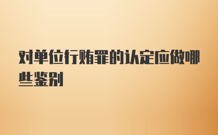 对单位行贿罪的认定应做哪些鉴别