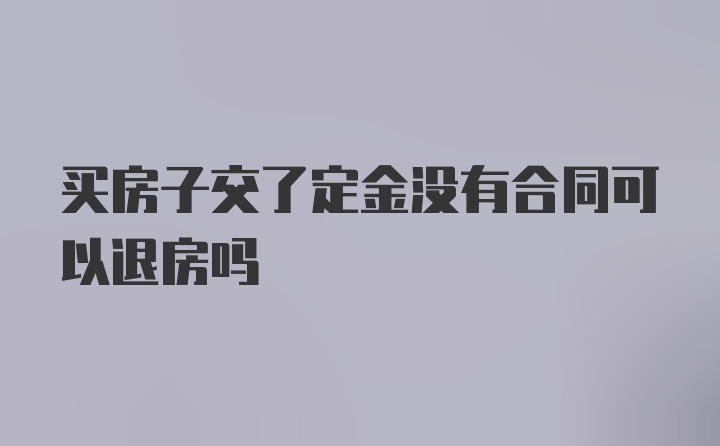 买房子交了定金没有合同可以退房吗