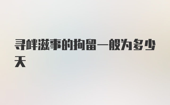 寻衅滋事的拘留一般为多少天