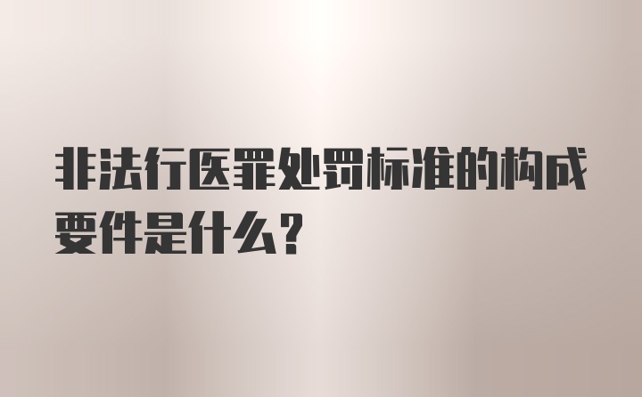 非法行医罪处罚标准的构成要件是什么?