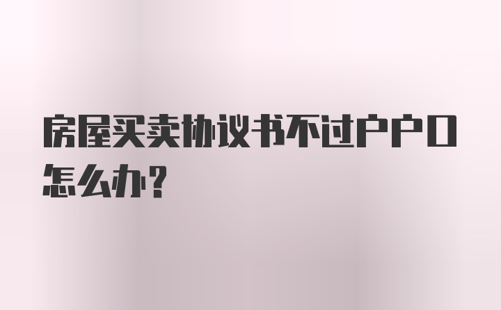 房屋买卖协议书不过户户口怎么办?