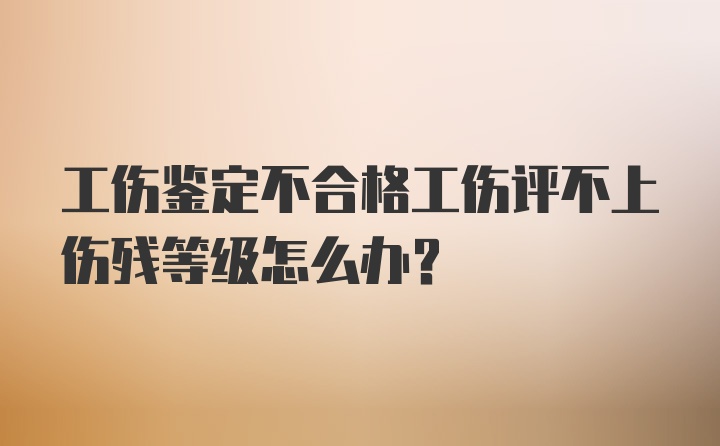 工伤鉴定不合格工伤评不上伤残等级怎么办？