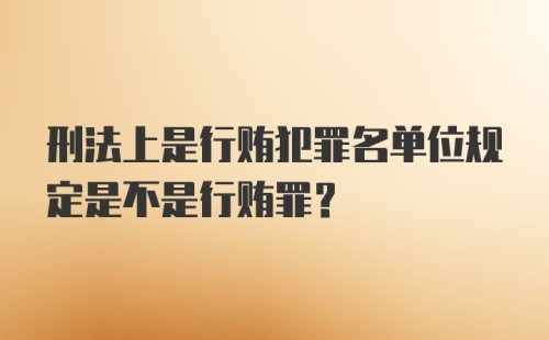 刑法上是行贿犯罪名单位规定是不是行贿罪?