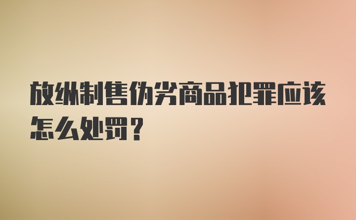 放纵制售伪劣商品犯罪应该怎么处罚？