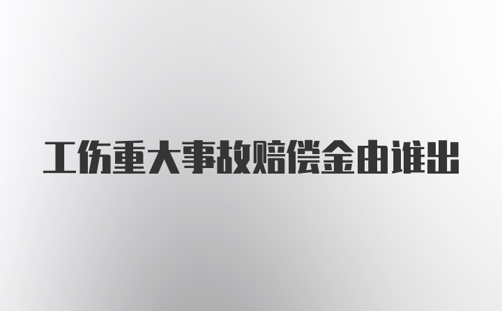 工伤重大事故赔偿金由谁出