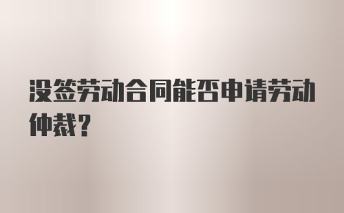 没签劳动合同能否申请劳动仲裁？