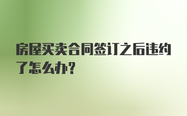 房屋买卖合同签订之后违约了怎么办？