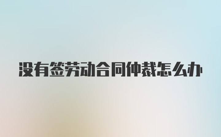 没有签劳动合同仲裁怎么办