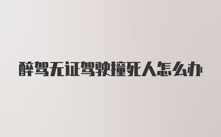 醉驾无证驾驶撞死人怎么办