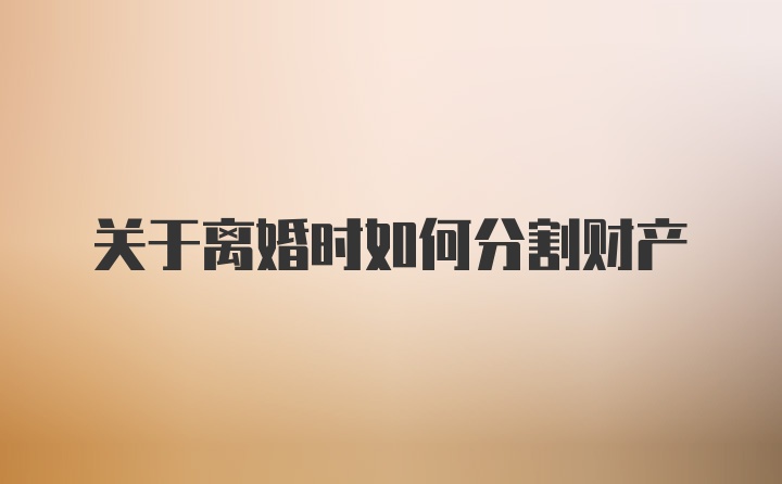 关于离婚时如何分割财产