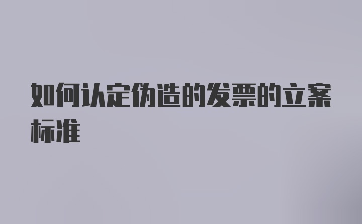 如何认定伪造的发票的立案标准