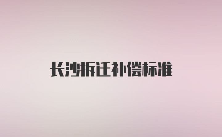 长沙拆迁补偿标准