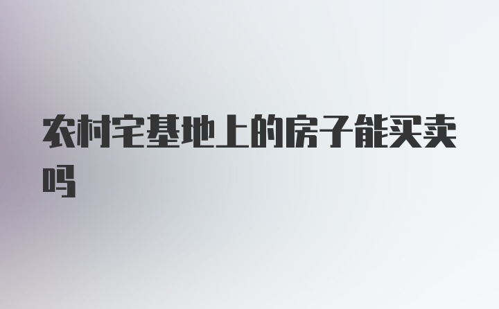 农村宅基地上的房子能买卖吗