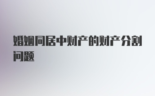 婚姻同居中财产的财产分割问题