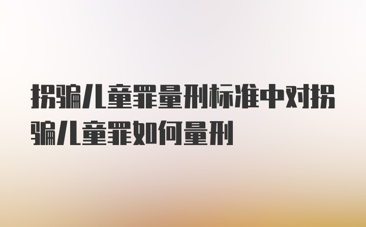 拐骗儿童罪量刑标准中对拐骗儿童罪如何量刑