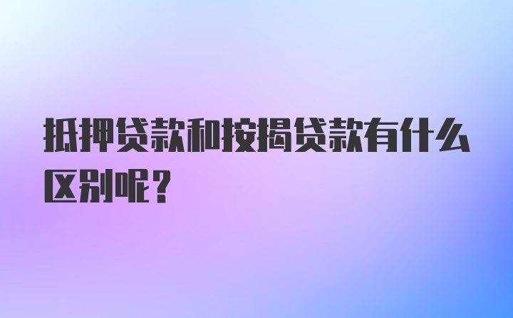 抵押贷款和按揭贷款有什么区别呢？