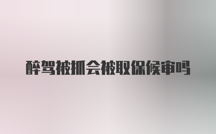 醉驾被抓会被取保候审吗