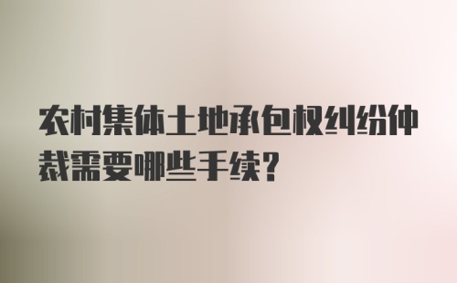 农村集体土地承包权纠纷仲裁需要哪些手续？