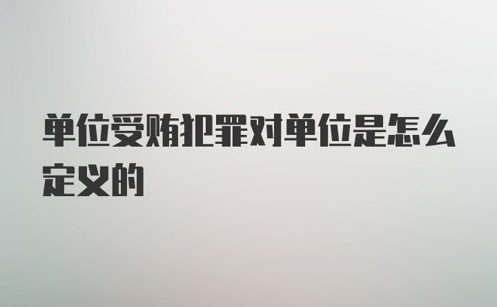 单位受贿犯罪对单位是怎么定义的