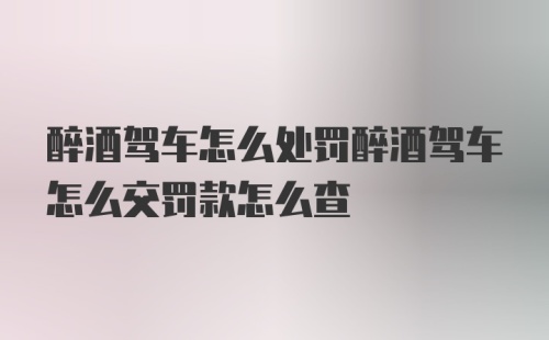 醉酒驾车怎么处罚醉酒驾车怎么交罚款怎么查