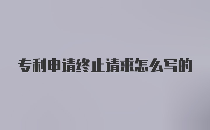 专利申请终止请求怎么写的