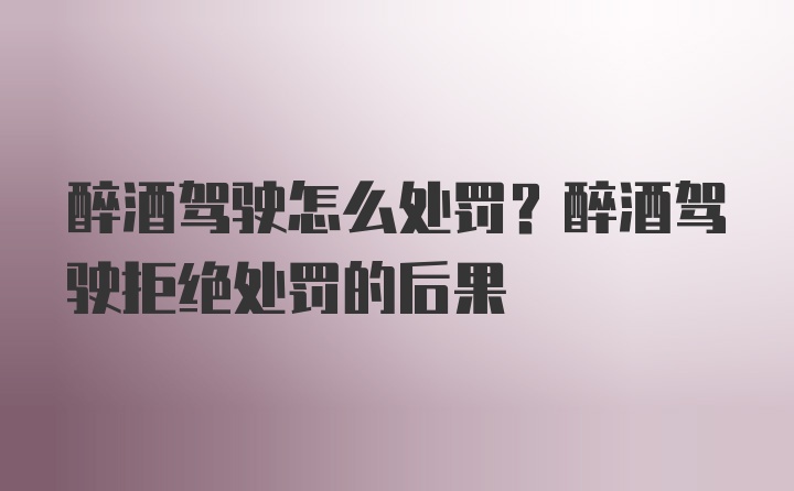 醉酒驾驶怎么处罚？醉酒驾驶拒绝处罚的后果