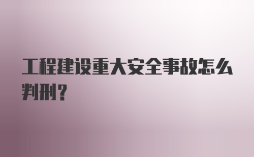 工程建设重大安全事故怎么判刑？