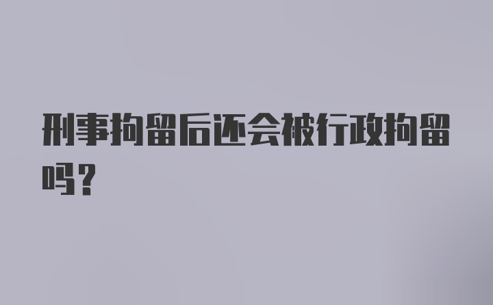 刑事拘留后还会被行政拘留吗？