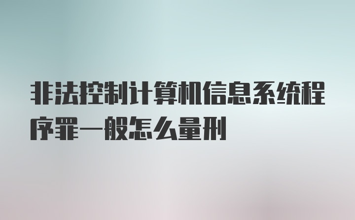 非法控制计算机信息系统程序罪一般怎么量刑