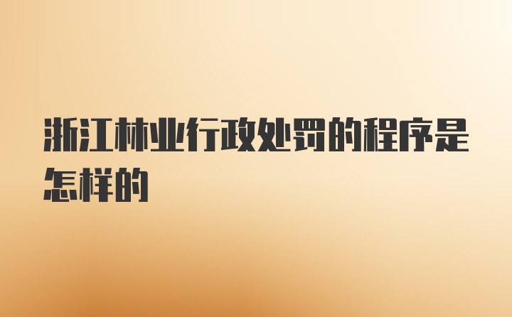 浙江林业行政处罚的程序是怎样的