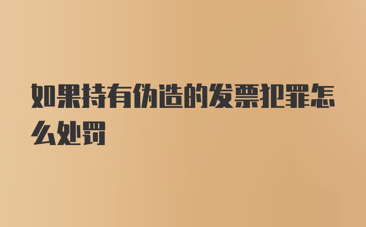 如果持有伪造的发票犯罪怎么处罚