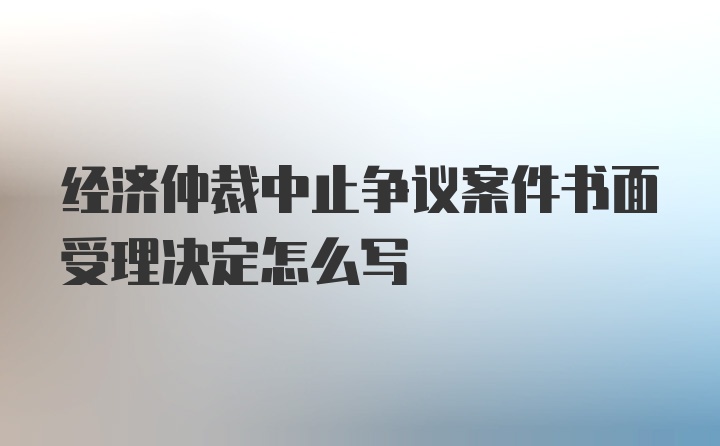 经济仲裁中止争议案件书面受理决定怎么写