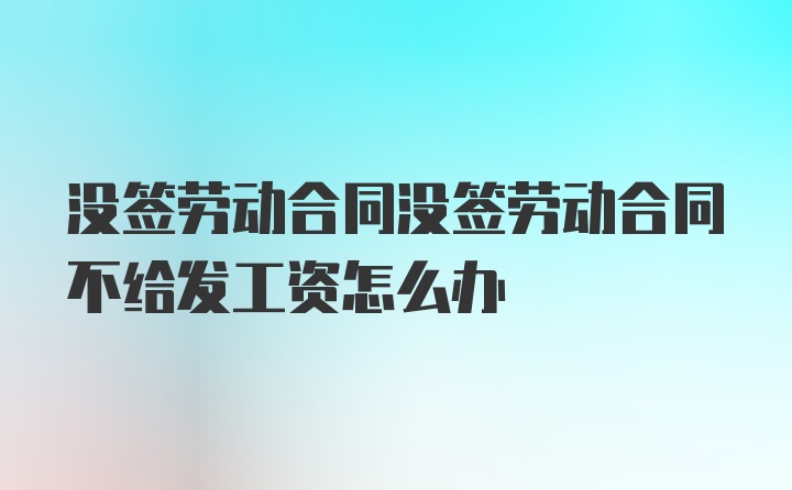 没签劳动合同没签劳动合同不给发工资怎么办