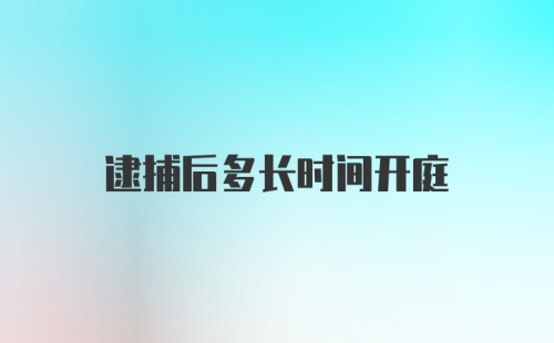 逮捕后多长时间开庭