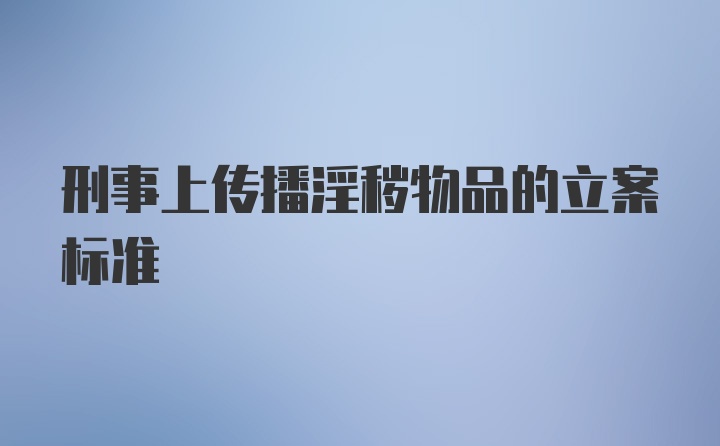 刑事上传播淫秽物品的立案标准