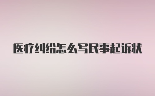 医疗纠纷怎么写民事起诉状