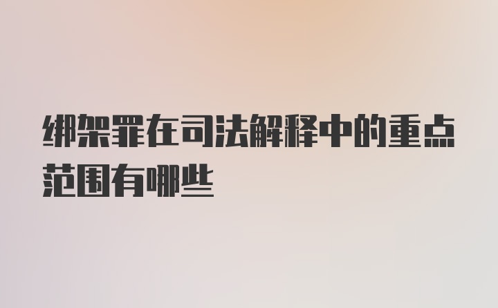 绑架罪在司法解释中的重点范围有哪些