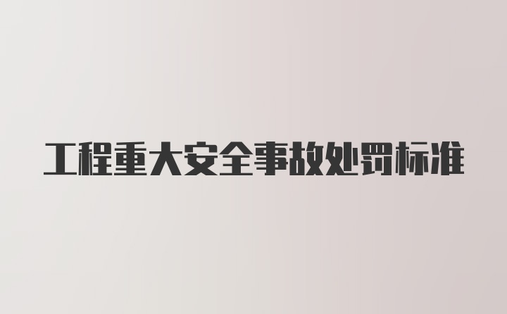 工程重大安全事故处罚标准