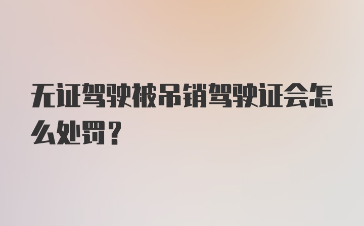 无证驾驶被吊销驾驶证会怎么处罚？