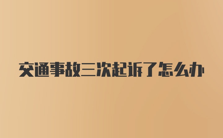 交通事故三次起诉了怎么办