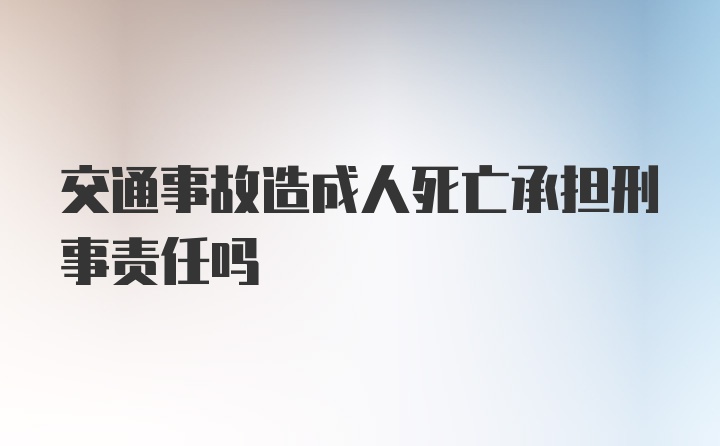 交通事故造成人死亡承担刑事责任吗