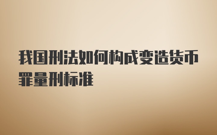 我国刑法如何构成变造货币罪量刑标准