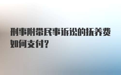 刑事附带民事诉讼的抚养费如何支付？