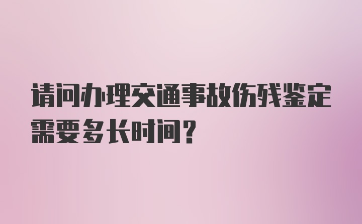 请问办理交通事故伤残鉴定需要多长时间？