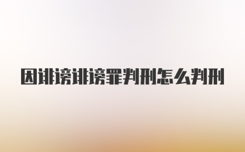 因诽谤诽谤罪判刑怎么判刑