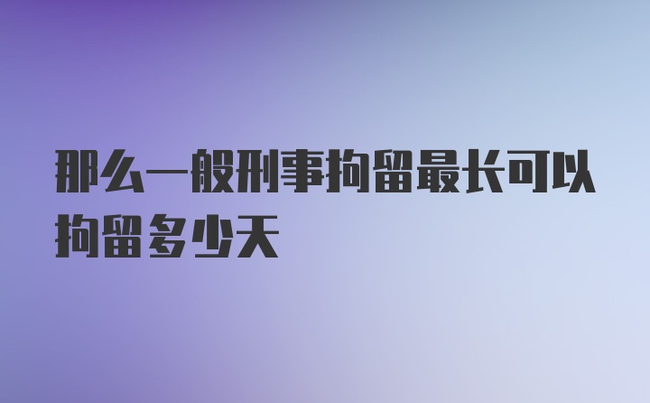 那么一般刑事拘留最长可以拘留多少天